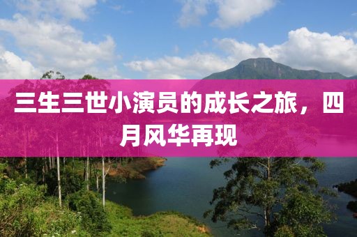 三生三世小演员的成长之旅，四月风华再现