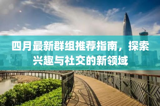 四月最新群组推荐指南，探索兴趣与社交的新领域