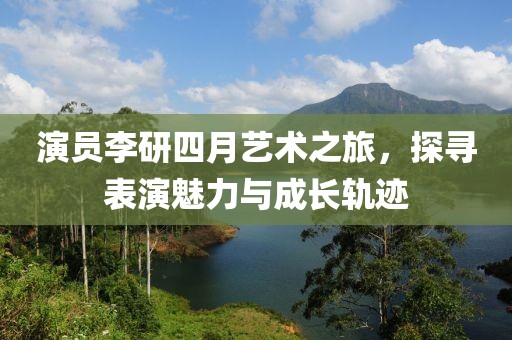 演员李研四月艺术之旅，探寻表演魅力与成长轨迹