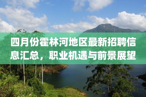 四月份霍林河地区最新招聘信息汇总，职业机遇与前景展望