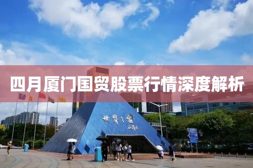 四月厦门国贸股票行情深度解析