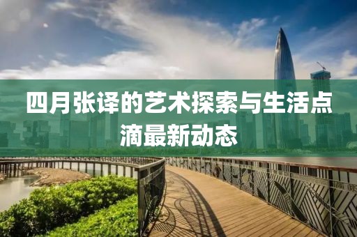 四月张译的艺术探索与生活点滴最新动态