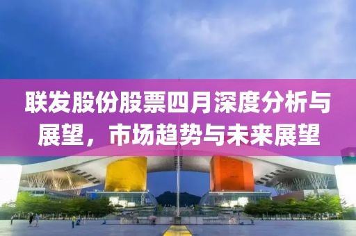 联发股份股票四月深度分析与展望，市场趋势与未来展望