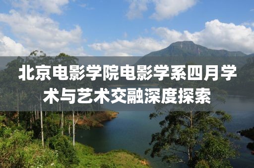北京电影学院电影学系四月学术与艺术交融深度探索