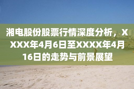 湘电股份股票行情深度分析，XXXX年4月6日至XXXX年4月16日的走势与前景展望