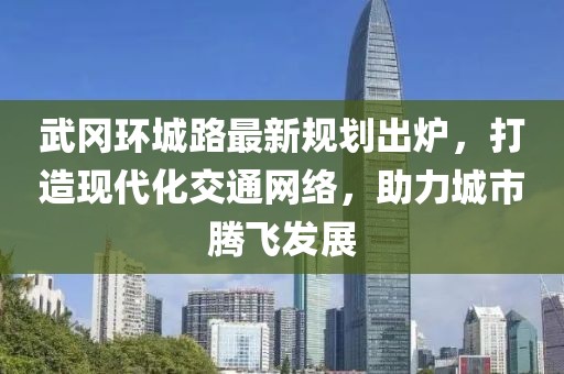 武冈环城路最新规划出炉，打造现代化交通网络，助力城市腾飞发展