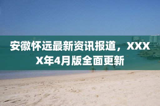 安徽怀远最新资讯报道，XXXX年4月版全面更新