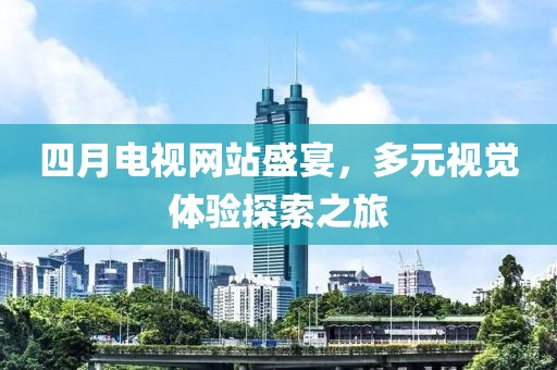 四月电视网站盛宴，多元视觉体验探索之旅