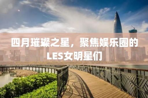 四月璀璨之星，聚焦娱乐圈的LES女明星们