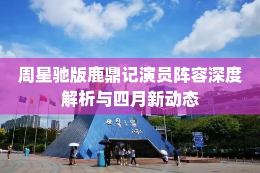 周星驰版鹿鼎记演员阵容深度解析与四月新动态