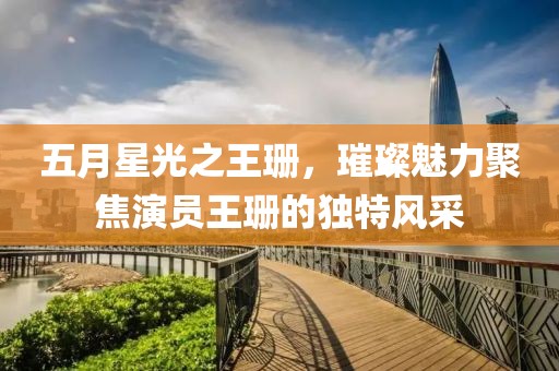 五月星光之王珊，璀璨魅力聚焦演员王珊的独特风采