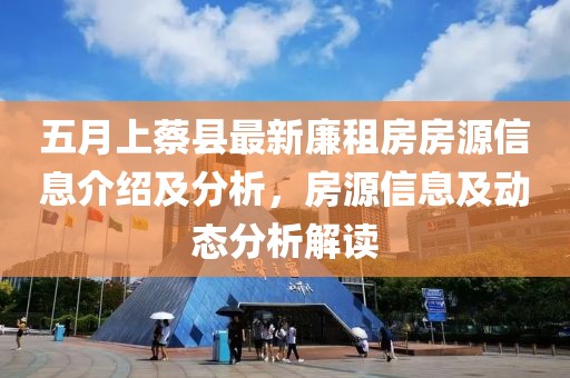 五月上蔡县最新廉租房房源信息介绍及分析，房源信息及动态分析解读