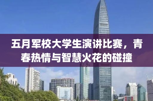 五月军校大学生演讲比赛，青春热情与智慧火花的碰撞