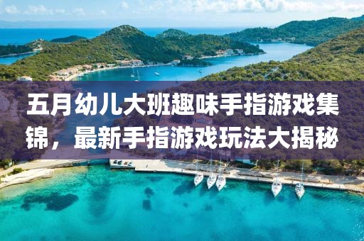五月幼儿大班趣味手指游戏集锦，最新手指游戏玩法大揭秘