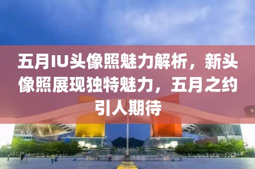 五月IU头像照魅力解析，新头像照展现独特魅力，五月之约引人期待