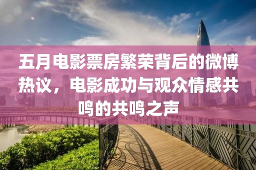 五月电影票房繁荣背后的微博热议，电影成功与观众情感共鸣的共鸣之声