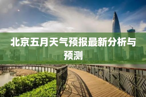 北京五月天气预报最新分析与预测