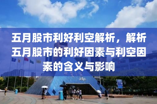 五月股市利好利空解析，解析五月股市的利好因素与利空因素的含义与影响