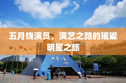 五月饶演员，演艺之路的璀璨明星之旅
