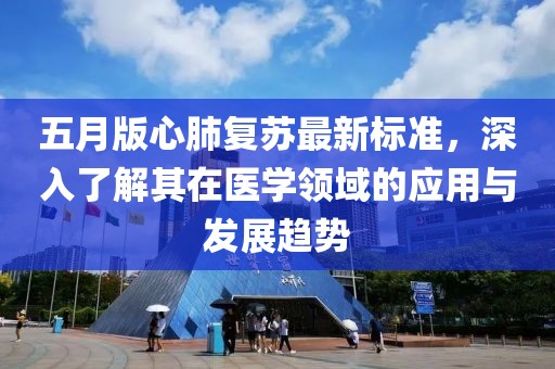 五月版心肺复苏最新标准，深入了解其在医学领域的应用与发展趋势