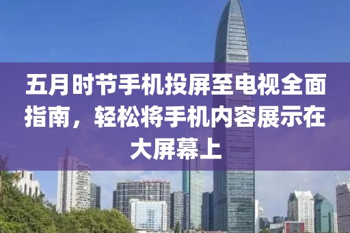五月时节手机投屏至电视全面指南，轻松将手机内容展示在大屏幕上