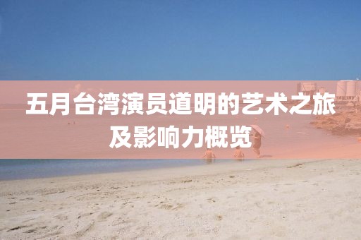五月台湾演员道明的艺术之旅及影响力概览