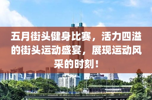 五月街头健身比赛，活力四溢的街头运动盛宴，展现运动风采的时刻！