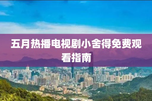 五月热播电视剧小舍得免费观看指南