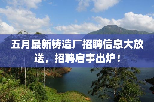 五月最新铸造厂招聘信息大放送，招聘启事出炉！