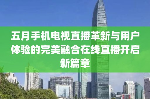 五月手机电视直播革新与用户体验的完美融合在线直播开启新篇章