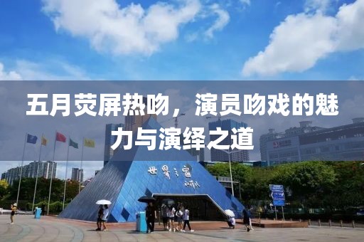 五月荧屏热吻，演员吻戏的魅力与演绎之道