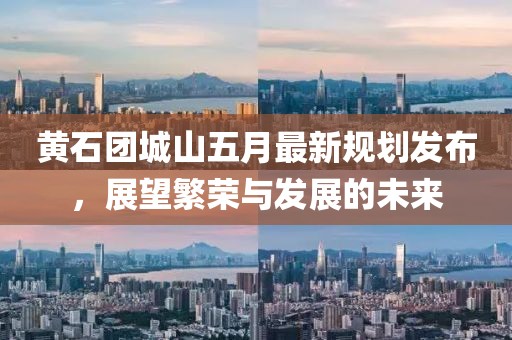 黄石团城山五月最新规划发布，展望繁荣与发展的未来