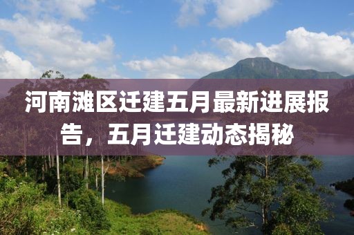 河南滩区迁建五月最新进展报告，五月迁建动态揭秘