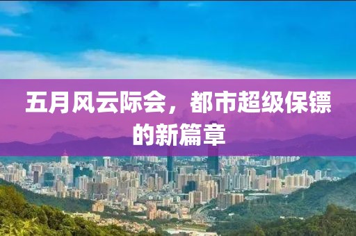 五月风云际会，都市超级保镖的新篇章