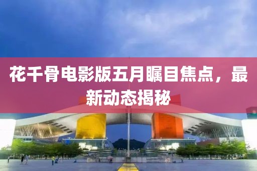 花千骨电影版五月瞩目焦点，最新动态揭秘