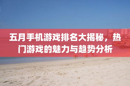 五月手机游戏排名大揭秘，热门游戏的魅力与趋势分析