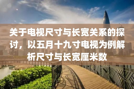 关于电视尺寸与长宽关系的探讨，以五月十九寸电视为例解析尺寸与长宽厘米数