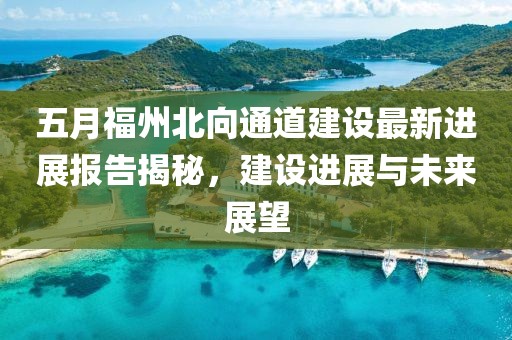 五月福州北向通道建设最新进展报告揭秘，建设进展与未来展望