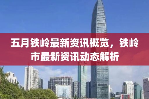 五月铁岭最新资讯概览，铁岭市最新资讯动态解析