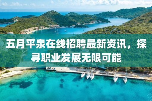 五月平泉在线招聘最新资讯，探寻职业发展无限可能