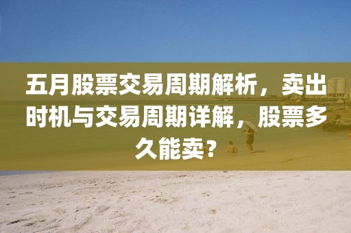 五月股票交易周期解析，卖出时机与交易周期详解，股票多久能卖？