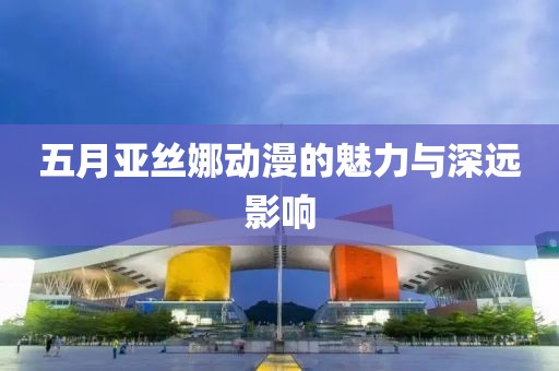 五月亚丝娜动漫的魅力与深远影响