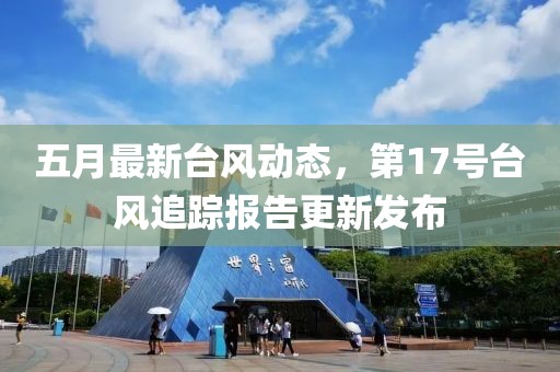五月最新台风动态，第17号台风追踪报告更新发布