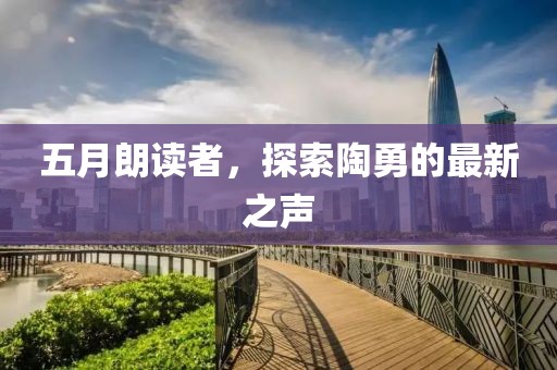 五月朗读者，探索陶勇的最新之声