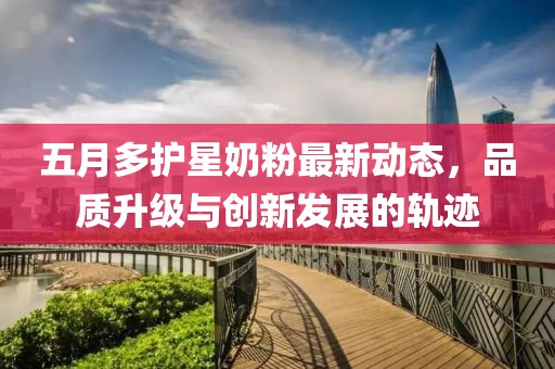 五月多护星奶粉最新动态，品质升级与创新发展的轨迹
