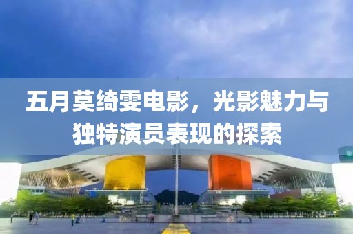 五月莫绮雯电影，光影魅力与独特演员表现的探索