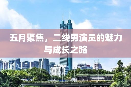 五月聚焦，二线男演员的魅力与成长之路