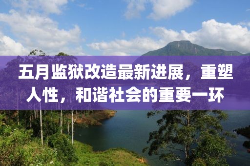 五月监狱改造最新进展，重塑人性，和谐社会的重要一环