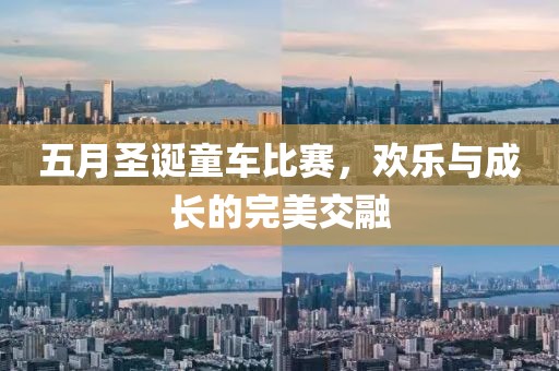 五月圣诞童车比赛，欢乐与成长的完美交融