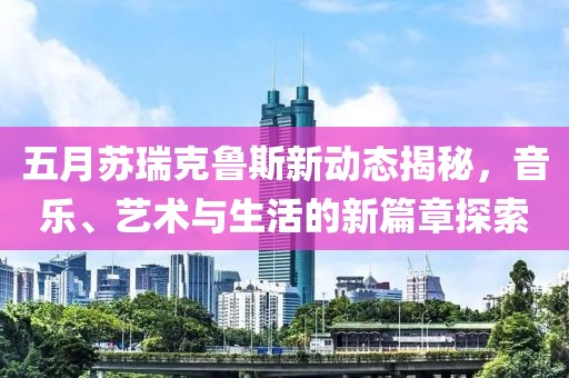 五月苏瑞克鲁斯新动态揭秘，音乐、艺术与生活的新篇章探索